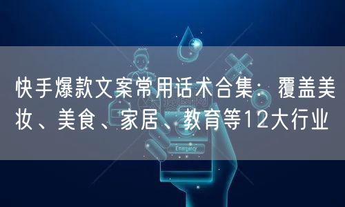 快手爆款文案常用话术合集：覆盖美妆、美食、家居、教育等12大行业