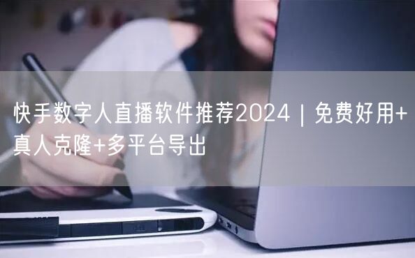 快手数字人直播软件推荐2024｜免费好用+真人克隆+多平台导出