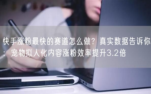 快手涨粉最快的赛道怎么做？真实数据告诉你：宠物拟人化内容涨粉效率提升3.2倍