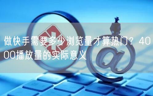 做快手需要多少浏览量才算热门？4000播放量的实际意义