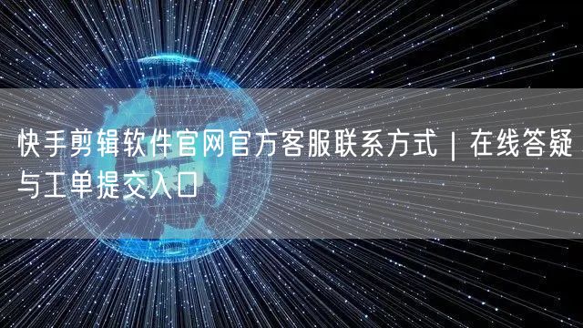 快手剪辑软件官网官方客服联系方式｜在线答疑与工单提交入口