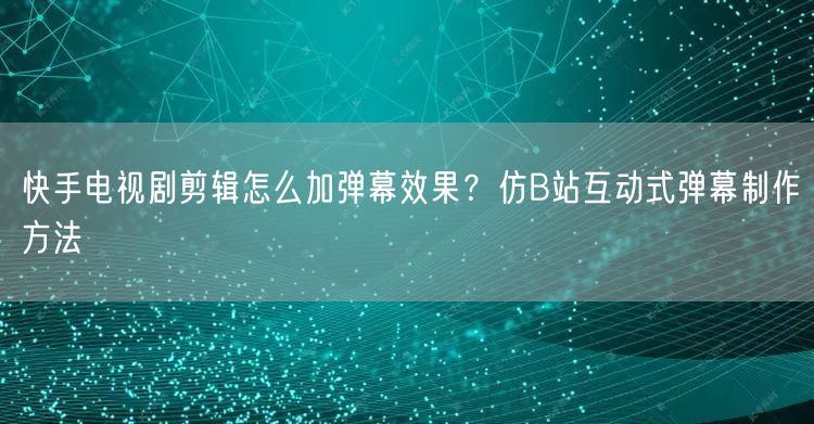 快手电视剧剪辑怎么加弹幕效果？仿B站互动式弹幕制作方法