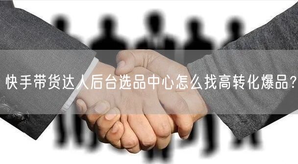 快手带货达人后台选品中心怎么找高转化爆品？