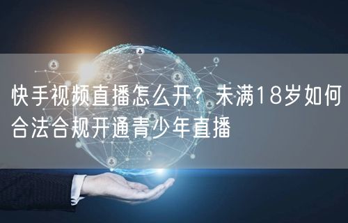快手视频直播怎么开？未满18岁如何合法合规开通青少年直播