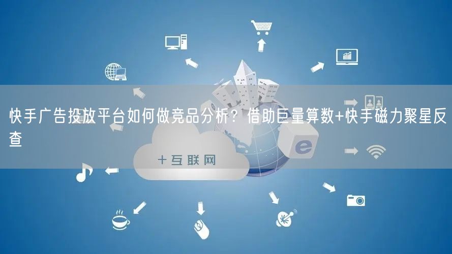快手广告投放平台如何做竞品分析？借助巨量算数+快手磁力聚星反查