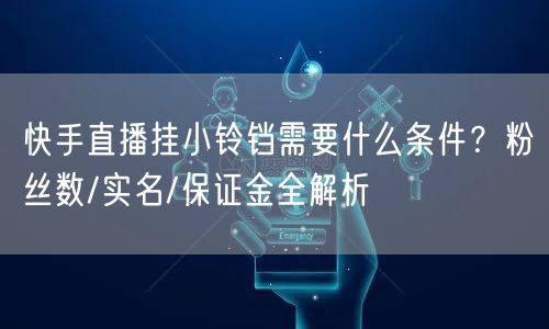 快手直播挂小铃铛需要什么条件？粉丝数/实名/保证金全解析