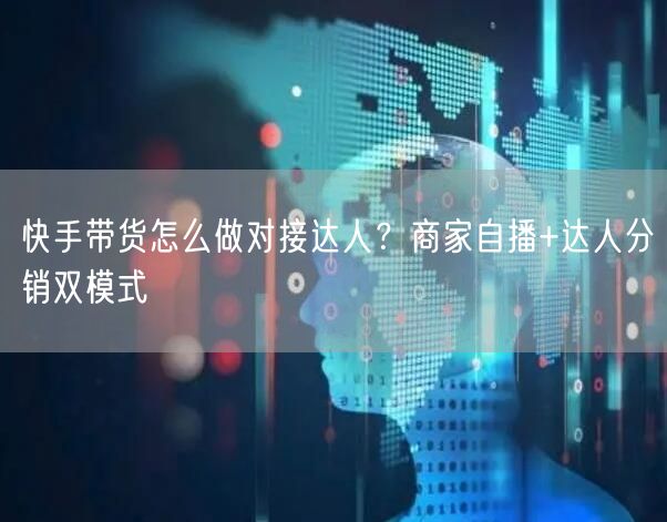 快手带货怎么做对接达人？商家自播+达人分销双模式