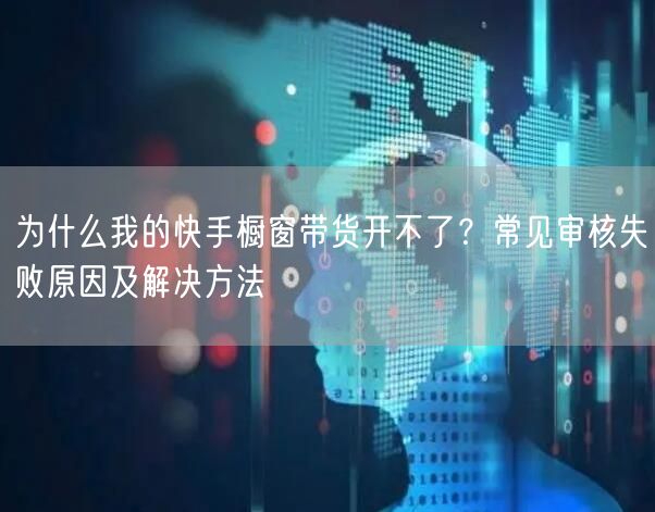 为什么我的快手橱窗带货开不了？常见审核失败原因及解决方法