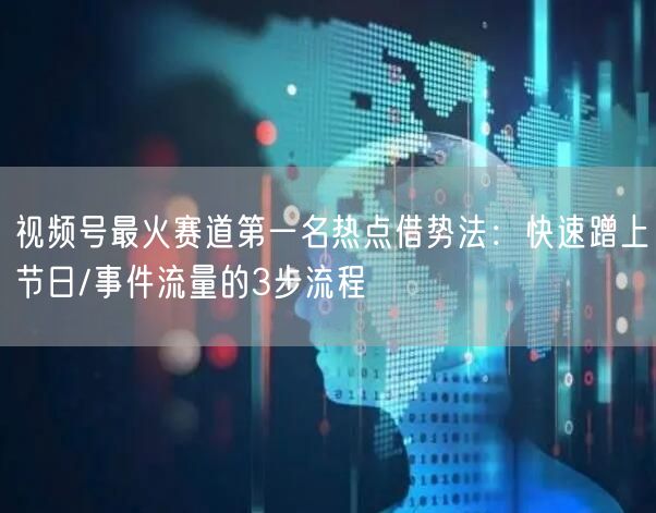 视频号最火赛道第一名热点借势法：快速蹭上节日/事件流量的3步流程