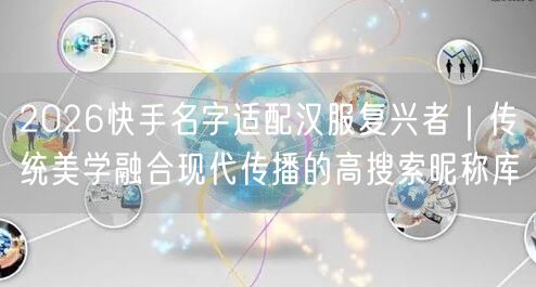 2026快手名字适配汉服复兴者｜传统美学