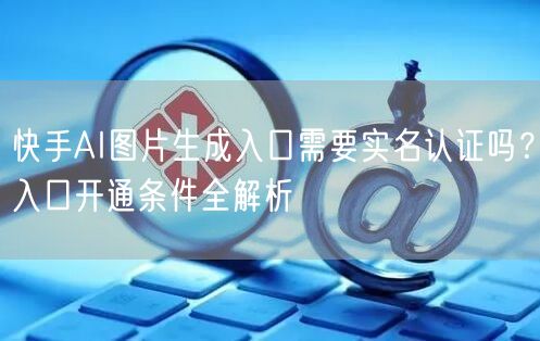 快手AI图片生成入口需要实名认证吗？入口